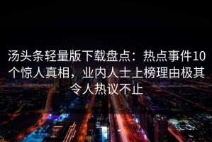 汤头条轻量版下载盘点：热点事件10个惊人真相，业内人士上榜理由极其令人热议不止