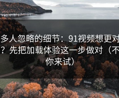 很多人忽略的细节：91视频想更对胃口？先把加载体验这一步做对（不服你来试）