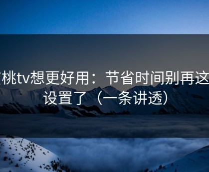 蜜桃tv想更好用：节省时间别再这样设置了（一条讲透）