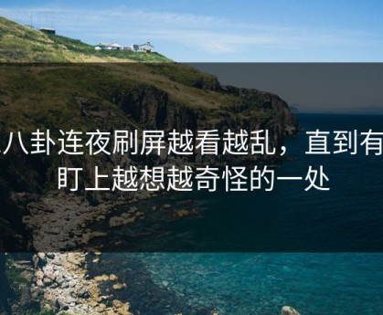 51八卦连夜刷屏越看越乱，直到有人盯上越想越奇怪的一处