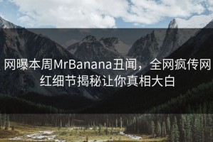 网曝本周MrBanana丑闻，全网疯传网红细节揭秘让你真相大白