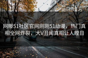 网曝51社区官网刚刚51动漫，热门真相全网炸裂，大V丑闻真相让人瞠目