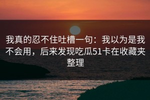 我真的忍不住吐槽一句：我以为是我不会用，后来发现吃瓜51卡在收藏夹整理