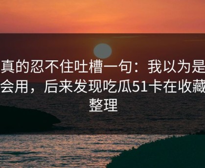 我真的忍不住吐槽一句：我以为是我不会用，后来发现吃瓜51卡在收藏夹整理
