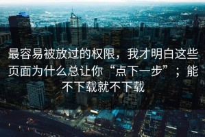 最容易被放过的权限，我才明白这些页面为什么总让你“点下一步”；能不下载就不下载