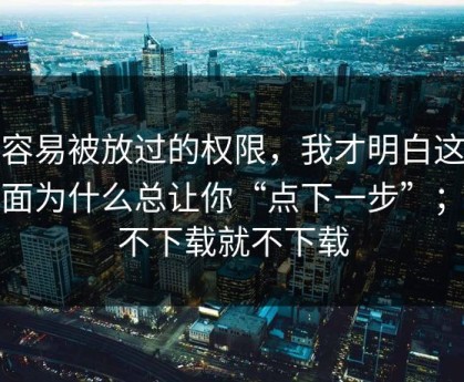 最容易被放过的权限，我才明白这些页面为什么总让你“点下一步”；能不下载就不下载