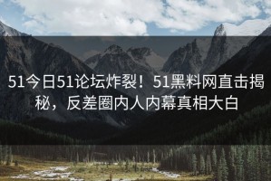 51今日51论坛炸裂！51黑料网直击揭秘，反差圈内人内幕真相大白