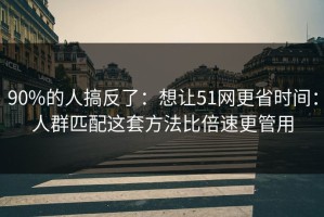 90%的人搞反了：想让51网更省时间：人群匹配这套方法比倍速更管用