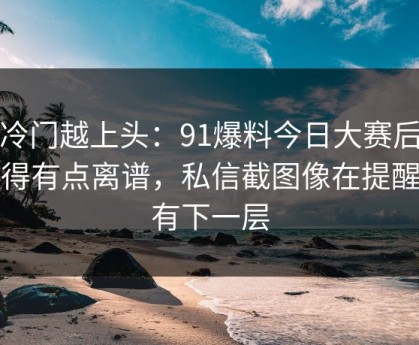 越冷门越上头：91爆料今日大赛后劲重得有点离谱，私信截图像在提醒还有下一层