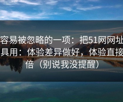最容易被忽略的一项：把51网网址当工具用：体验差异做好，体验直接翻倍（别说我没提醒）