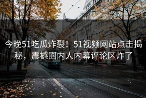 今晚51吃瓜炸裂！51视频网站点击揭秘，震撼圈内人内幕评论区炸了