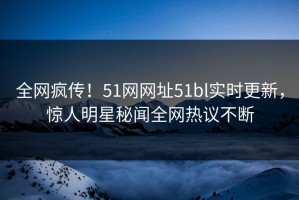 全网疯传！51网网址51bl实时更新，惊人明星秘闻全网热议不断