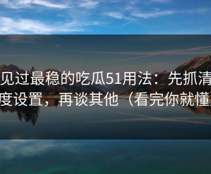 我见过最稳的吃瓜51用法：先抓清晰度设置，再谈其他（看完你就懂）