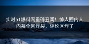 实时51爆料网重磅丑闻！惊人圈内人内幕全网炸裂，评论区炸了