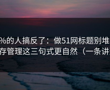 90%的人搞反了：做51网标题别堆词：缓存管理这三句式更自然（一条讲透）