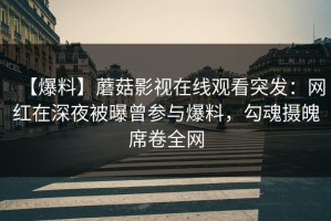 【爆料】蘑菇影视在线观看突发：网红在深夜被曝曾参与爆料，勾魂摄魄席卷全网