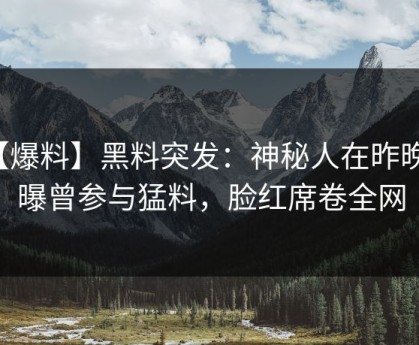 【爆料】黑料突发：神秘人在昨晚被曝曾参与猛料，脸红席卷全网