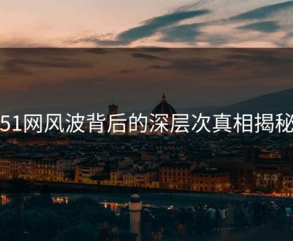 51网风波背后的深层次真相揭秘