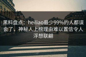 黑料盘点：heiliao最少99%的人都误会了，神秘人上榜理由难以置信令人浮想联翩