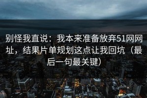 别怪我直说：我本来准备放弃51网网址，结果片单规划这点让我回坑（最后一句最关键）