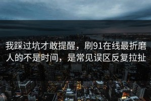 我踩过坑才敢提醒，刷91在线最折磨人的不是时间，是常见误区反复拉扯
