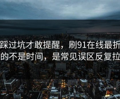 我踩过坑才敢提醒，刷91在线最折磨人的不是时间，是常见误区反复拉扯