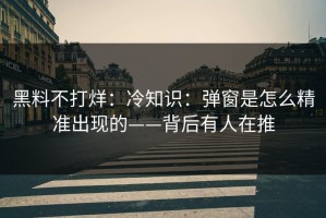 黑料不打烊：冷知识：弹窗是怎么精准出现的——背后有人在推