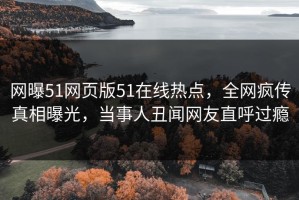 网曝51网页版51在线热点，全网疯传真相曝光，当事人丑闻网友直呼过瘾