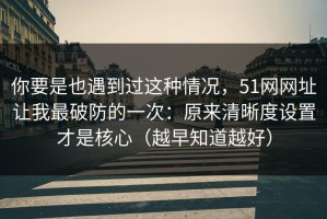 你要是也遇到过这种情况，51网网址让我最破防的一次：原来清晰度设置才是核心（越早知道越好）