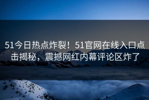 51今日热点炸裂！51官网在线入口点击揭秘，震撼网红内幕评论区炸了