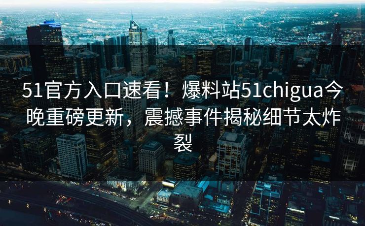 51官方入口速看！爆料站51chigua今晚重磅更新，震撼事件揭秘细节太炸裂
