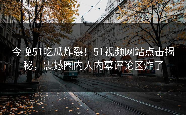 今晚51吃瓜炸裂！51视频网站点击揭秘，震撼圈内人内幕评论区炸了