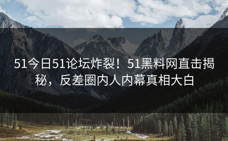 51今日51论坛炸裂！51黑料网直击揭秘，反差圈内人内幕真相大白