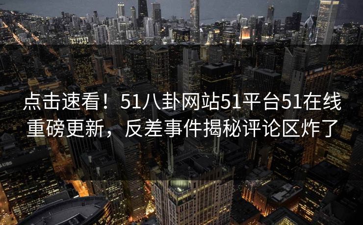点击速看！51八卦网站51平台51在线重磅更新，反差事件揭秘评论区炸了