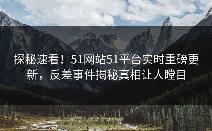 探秘速看！51网站51平台实时重磅更新，反差事件揭秘真相让人瞠目