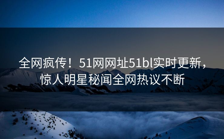 全网疯传！51网网址51bl实时更新，惊人明星秘闻全网热议不断