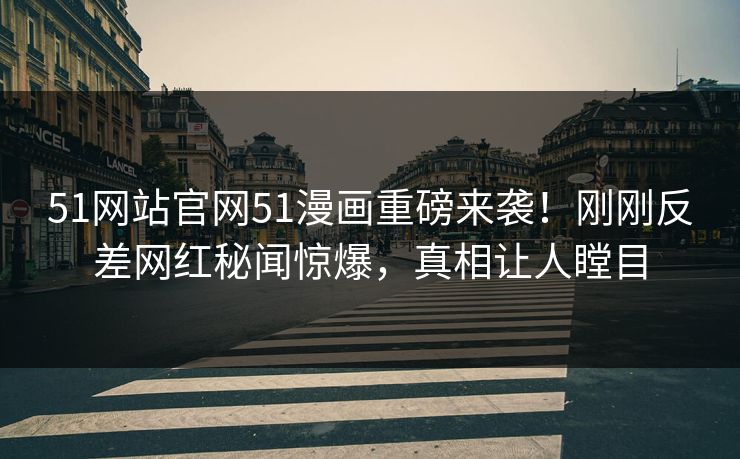 51网站官网51漫画重磅来袭！刚刚反差网红秘闻惊爆，真相让人瞠目