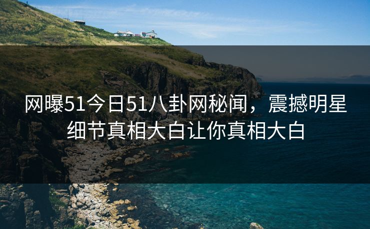 网曝51今日51八卦网秘闻，震撼明星细节真相大白让你真相大白