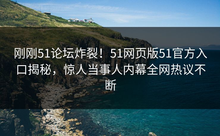 刚刚51论坛炸裂！51网页版51官方入口揭秘，惊人当事人内幕全网热议不断