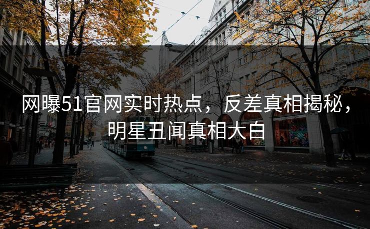 网曝51官网实时热点，反差真相揭秘，明星丑闻真相大白