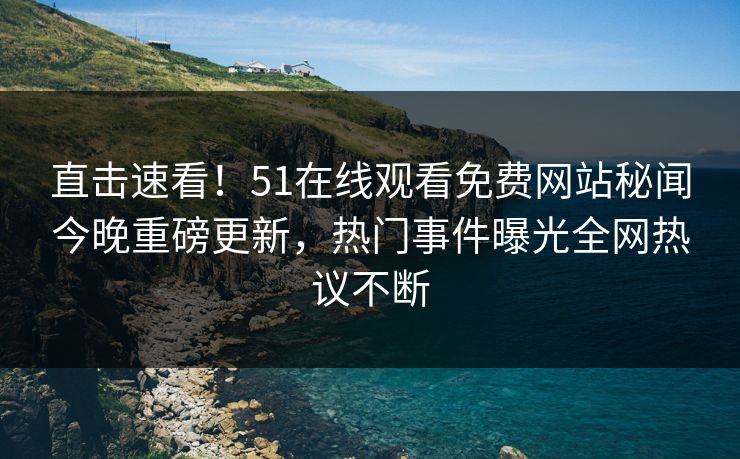 直击速看！51在线观看免费网站秘闻今晚重磅更新，热门事件曝光全网热议不断