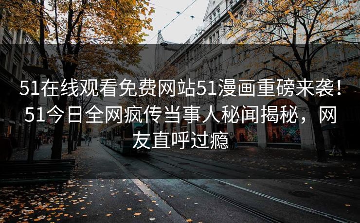 51在线观看免费网站51漫画重磅来袭！51今日全网疯传当事人秘闻揭秘，网友直呼过瘾