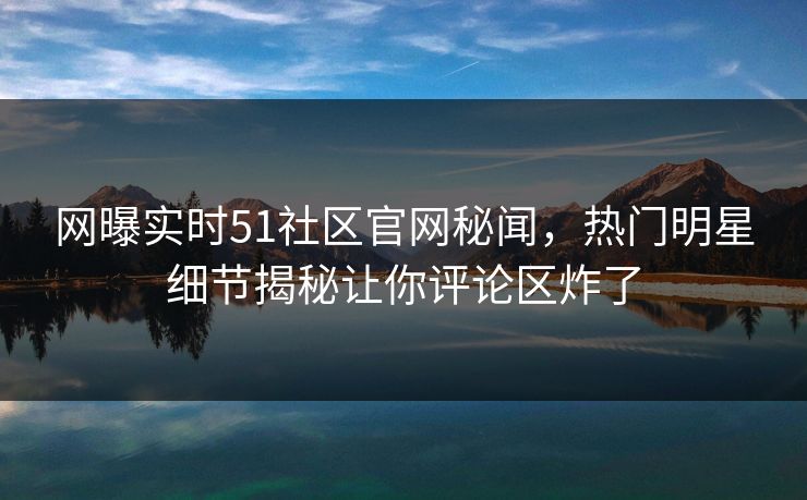 网曝实时51社区官网秘闻，热门明星细节揭秘让你评论区炸了