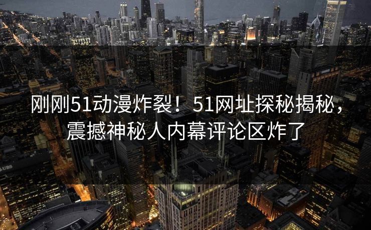 刚刚51动漫炸裂！51网址探秘揭秘，震撼神秘人内幕评论区炸了