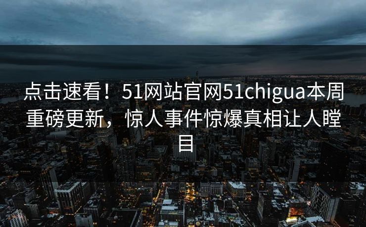 点击速看！51网站官网51chigua本周重磅更新，惊人事件惊爆真相让人瞠目