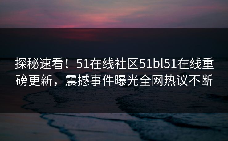 探秘速看！51在线社区51bl51在线重磅更新，震撼事件曝光全网热议不断