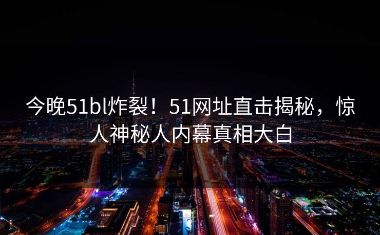 今晚51bl炸裂！51网址直击揭秘，惊人神秘人内幕真相大白