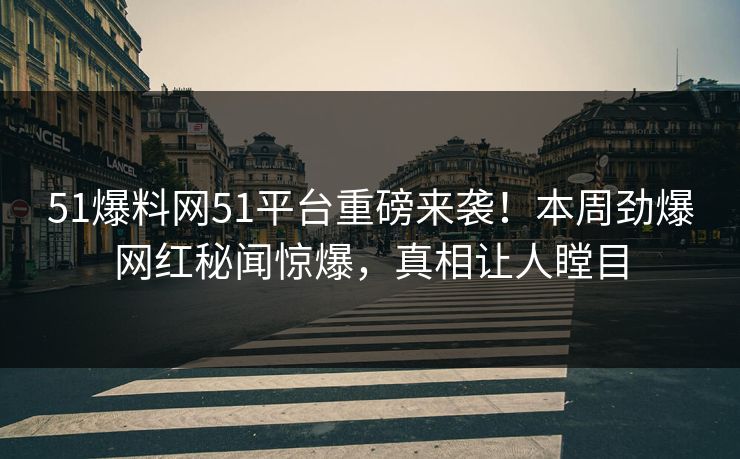 51爆料网51平台重磅来袭！本周劲爆网红秘闻惊爆，真相让人瞠目