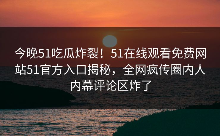 今晚51吃瓜炸裂！51在线观看免费网站51官方入口揭秘，全网疯传圈内人内幕评论区炸了