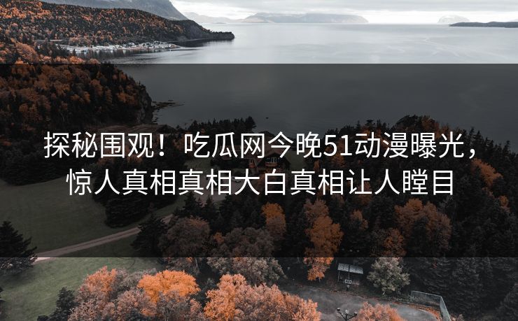 探秘围观！吃瓜网今晚51动漫曝光，惊人真相真相大白真相让人瞠目